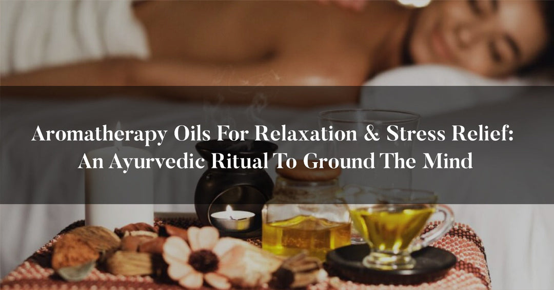 Aromatherapy Oils for Relaxation & Stress Relief: An Ayurvedic Ritual to Ground the Mind OHRIA AYURVEDA